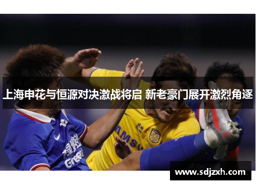 上海申花与恒源对决激战将启 新老豪门展开激烈角逐