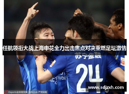 任航领衔大战上海申花全力出击焦点对决重燃足坛激情