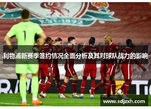 利物浦新赛季签约情况全面分析及其对球队战力的影响