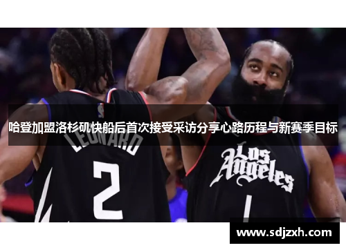 哈登加盟洛杉矶快船后首次接受采访分享心路历程与新赛季目标