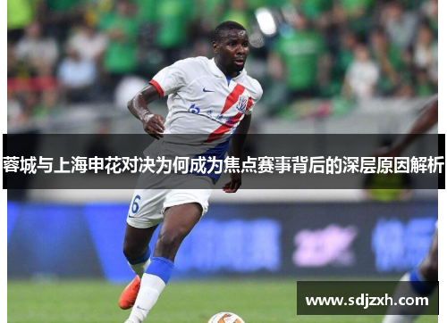 蓉城与上海申花对决为何成为焦点赛事背后的深层原因解析