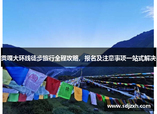 贡嘎大环线徒步旅行全程攻略，报名及注意事项一站式解决