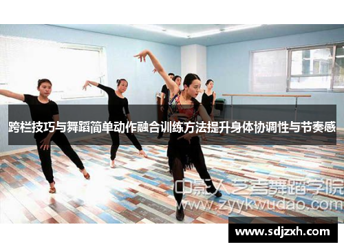 跨栏技巧与舞蹈简单动作融合训练方法提升身体协调性与节奏感