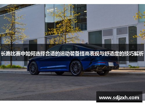 长跑比赛中如何选择合适的运动装备提高表现与舒适度的技巧解析